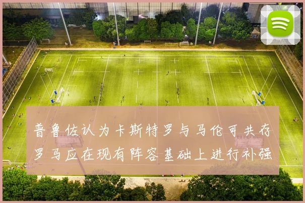 普鲁佐认为卡斯特罗与马伦可共存罗马应在现有阵容基础上进行补强
