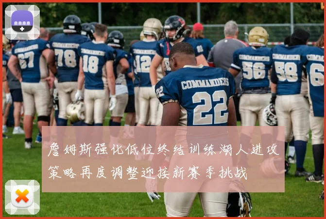 詹姆斯强化低位终结训练湖人进攻策略再度调整迎接新赛季挑战