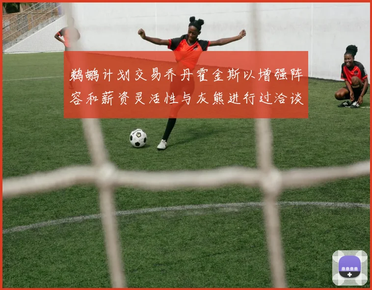 鹈鹕计划交易乔丹霍金斯以增强阵容和薪资灵活性与灰熊进行过洽谈