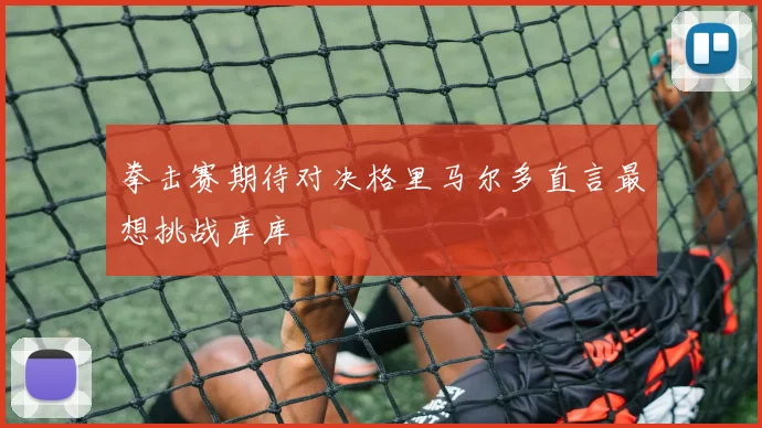 拳击赛期待对决格里马尔多直言最想挑战库库